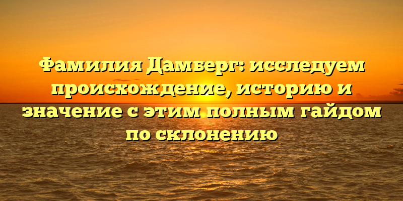 Фамилия Дамберг: исследуем происхождение, историю и значение с этим полным гайдом по склонению
