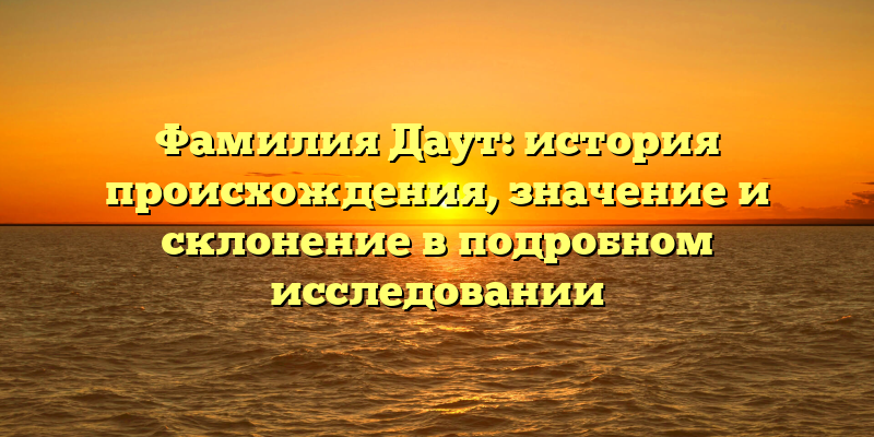 Фамилия Даут: история происхождения, значение и склонение в подробном исследовании