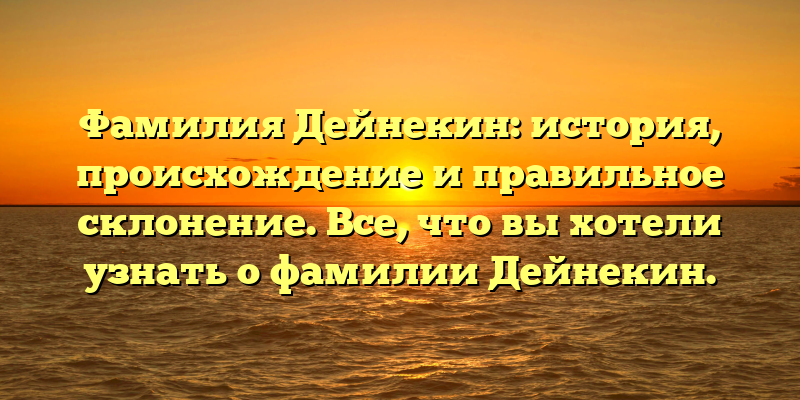 Фамилия Дейнекин: история, происхождение и правильное склонение. Все, что вы хотели узнать о фамилии Дейнекин.