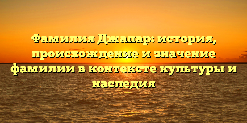 Фамилия Джапар: история, происхождение и значение фамилии в контексте культуры и наследия