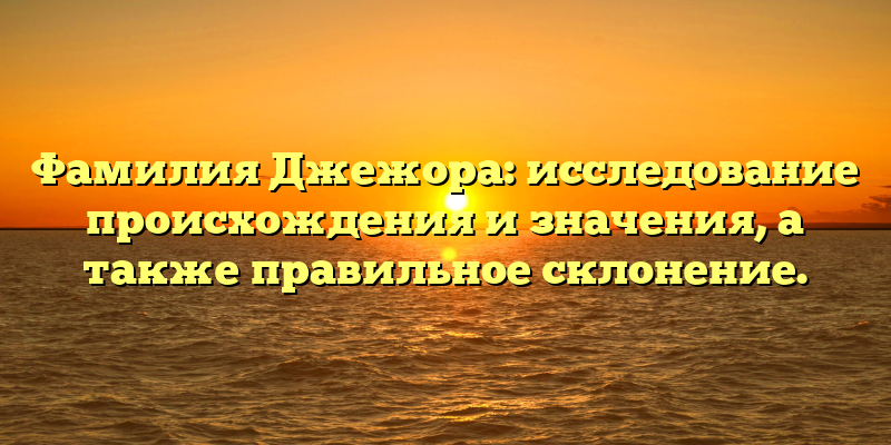 Фамилия Джежора: исследование происхождения и значения, а также правильное склонение.