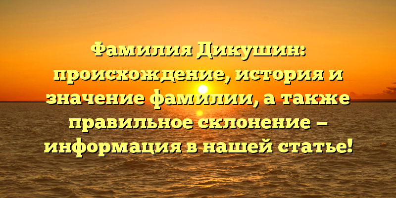 Фамилия Дикушин: происхождение, история и значение фамилии, а также правильное склонение — информация в нашей статье!