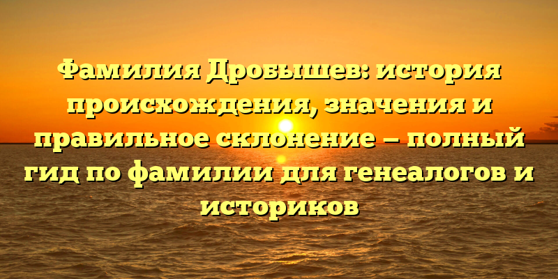 Фамилия Дробышев: история происхождения, значения и правильное склонение — полный гид по фамилии для генеалогов и историков