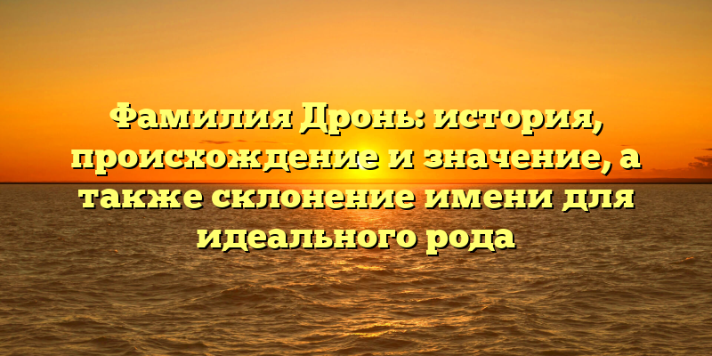 Фамилия Дронь: история, происхождение и значение, а также склонение имени для идеального рода