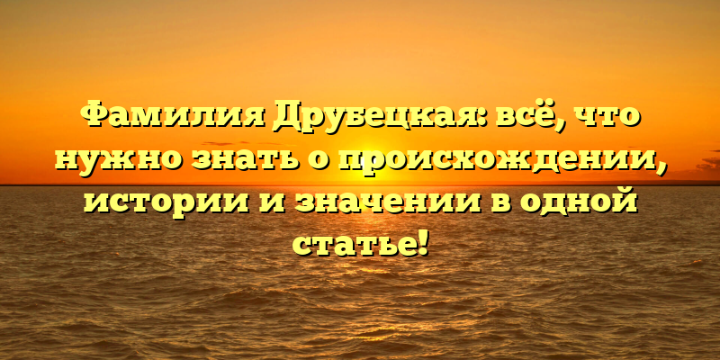 Фамилия Друбецкая: всё, что нужно знать о происхождении, истории и значении в одной статье!