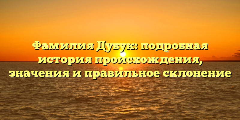 Фамилия Дубук: подробная история происхождения, значения и правильное склонение