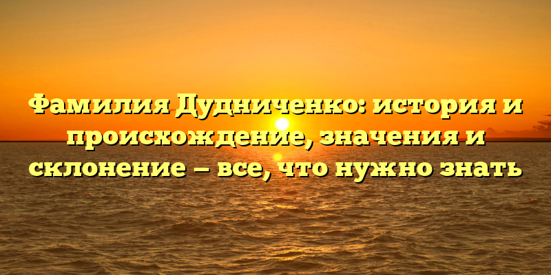 Фамилия Дудниченко: история и происхождение, значения и склонение — все, что нужно знать