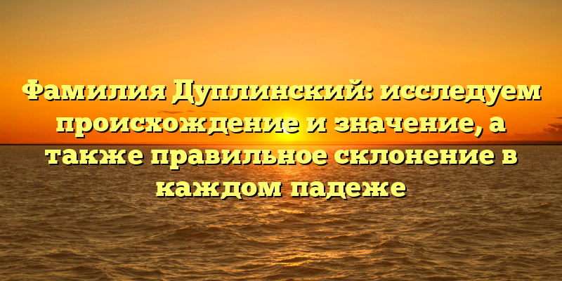 Фамилия Дуплинский: исследуем происхождение и значение, а также правильное склонение в каждом падеже
