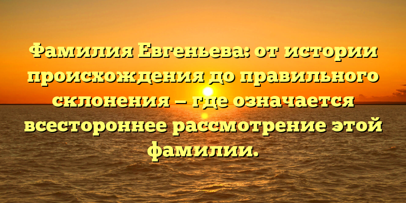 Фамилия Евгеньева: от истории происхождения до правильного склонения — где означается всестороннее рассмотрение этой фамилии.