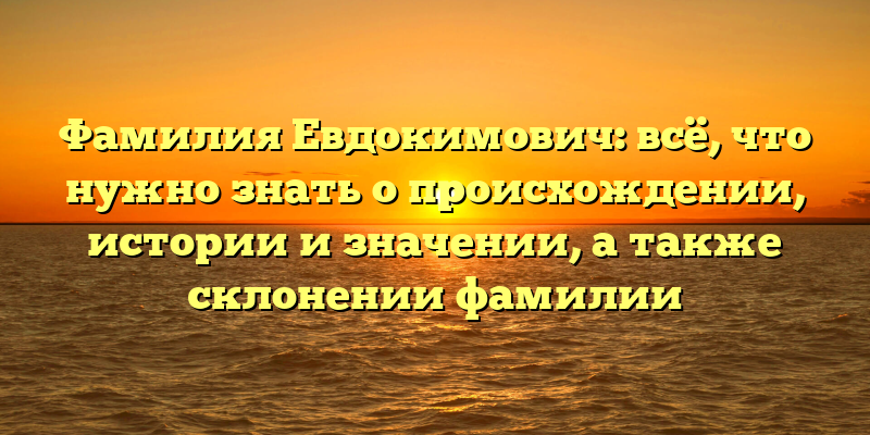 Фамилия Евдокимович: всё, что нужно знать о происхождении, истории и значении, а также склонении фамилии