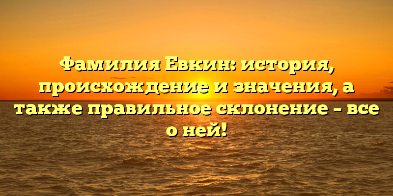 Фамилия Евкин: история, происхождение и значения, а также правильное склонение – все о ней!