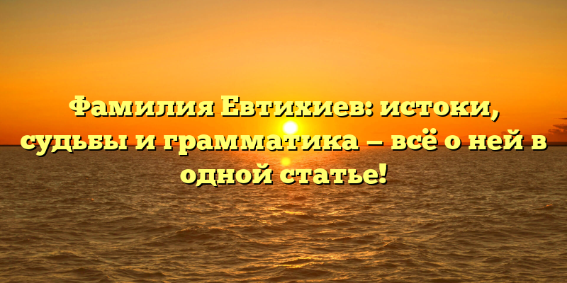 Фамилия Евтихиев: истоки, судьбы и грамматика — всё о ней в одной статье!