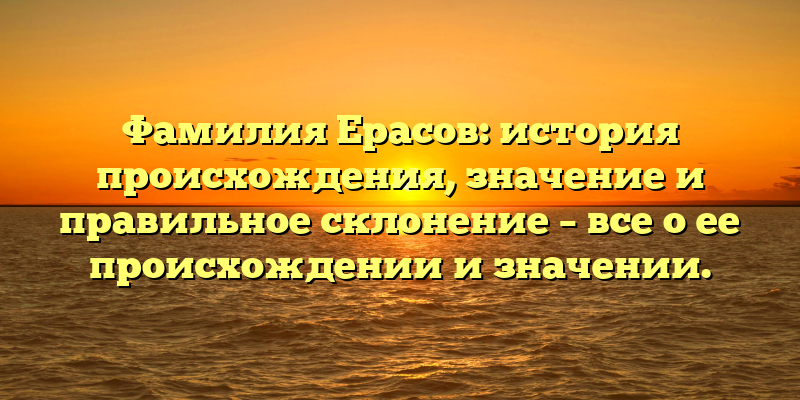 Фамилия Ерасов: история происхождения, значение и правильное склонение – все о ее происхождении и значении.