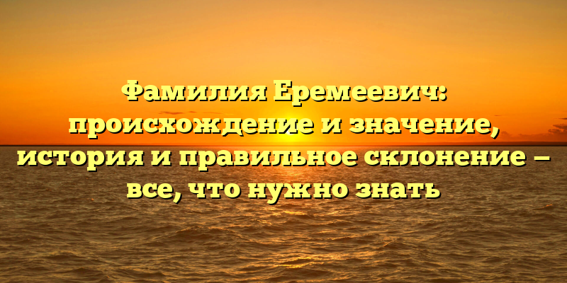 Фамилия Еремеевич: происхождение и значение, история и правильное склонение — все, что нужно знать