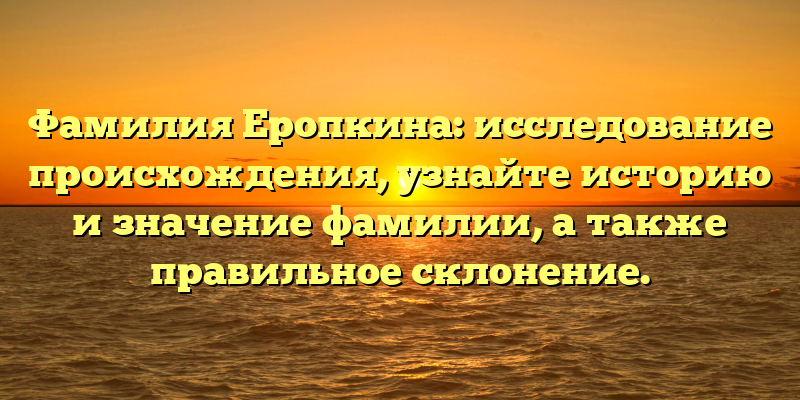 Фамилия Еропкина: исследование происхождения, узнайте историю и значение фамилии, а также правильное склонение.