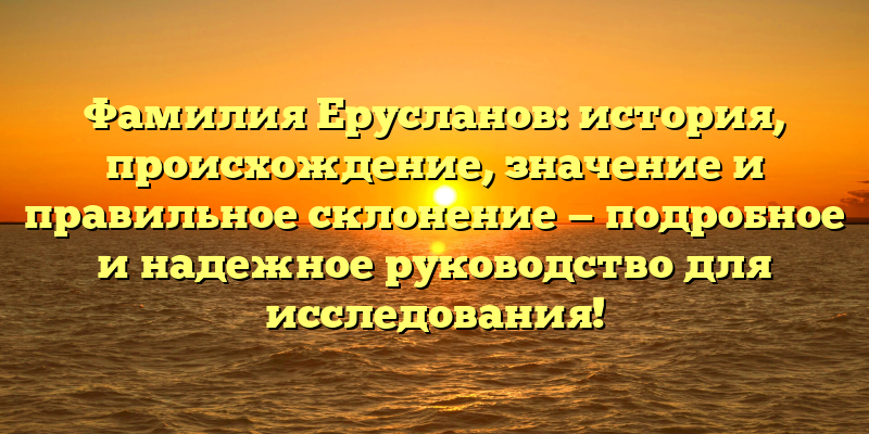 Фамилия Ерусланов: история, происхождение, значение и правильное склонение — подробное и надежное руководство для исследования!