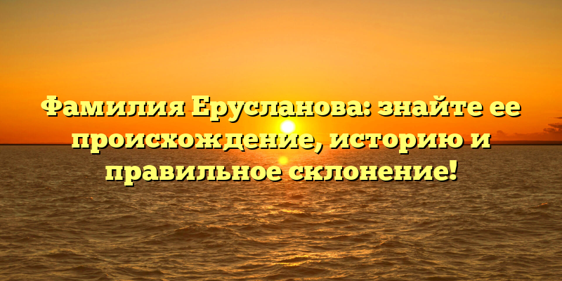 Фамилия Ерусланова: знайте ее происхождение, историю и правильное склонение!