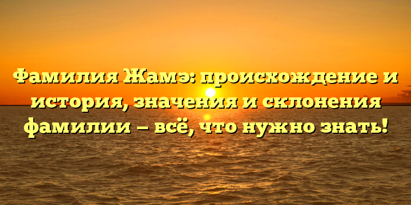 Фамилия Жамэ: происхождение и история, значения и склонения фамилии — всё, что нужно знать!