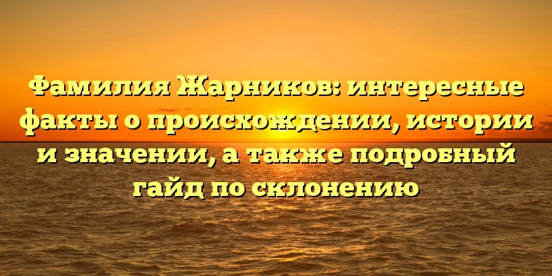 Фамилия Жарников: интересные факты о происхождении, истории и значении, а также подробный гайд по склонению
