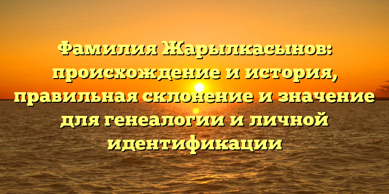 Фамилия Жарылкасынов: происхождение и история, правильная склонение и значение для генеалогии и личной идентификации