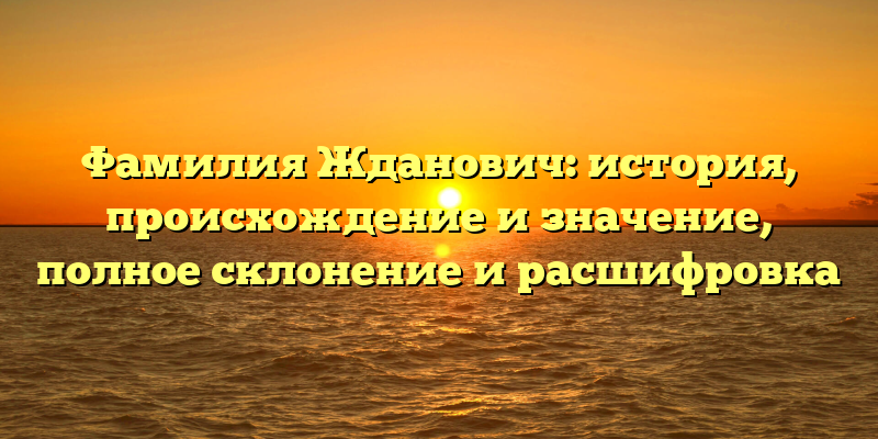 Фамилия Жданович: история, происхождение и значение, полное склонение и расшифровка
