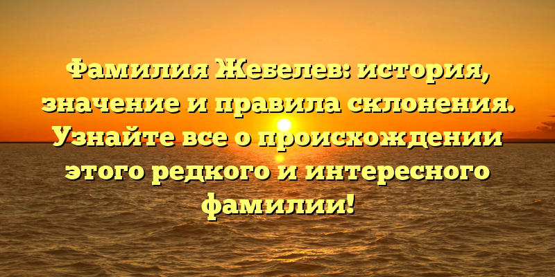 Фамилия Жебелев: история, значение и правила склонения. Узнайте все о происхождении этого редкого и интересного фамилии!