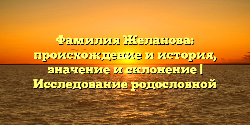 Фамилия Желанова: происхождение и история, значение и склонение | Исследование родословной