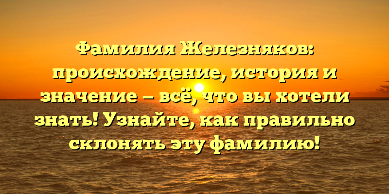 Фамилия Железняков: происхождение, история и значение — всё, что вы хотели знать! Узнайте, как правильно склонять эту фамилию!