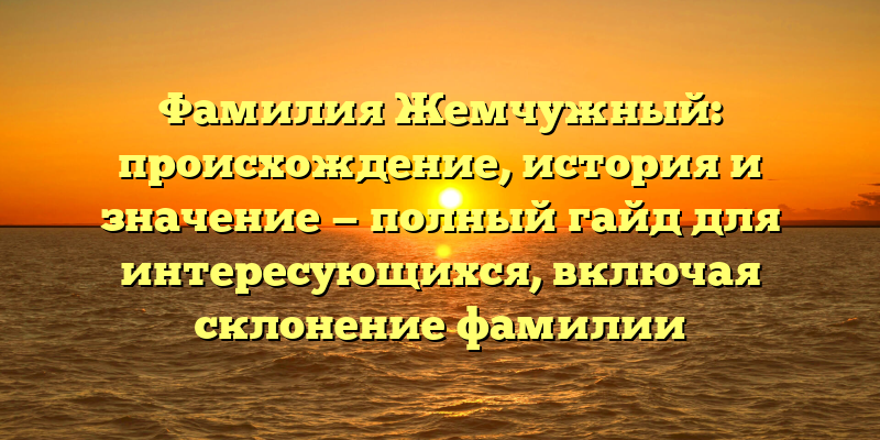 Фамилия Жемчужный: происхождение, история и значение — полный гайд для интересующихся, включая склонение фамилии