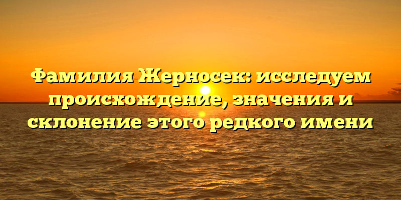 Фамилия Жерносек: исследуем происхождение, значения и склонение этого редкого имени