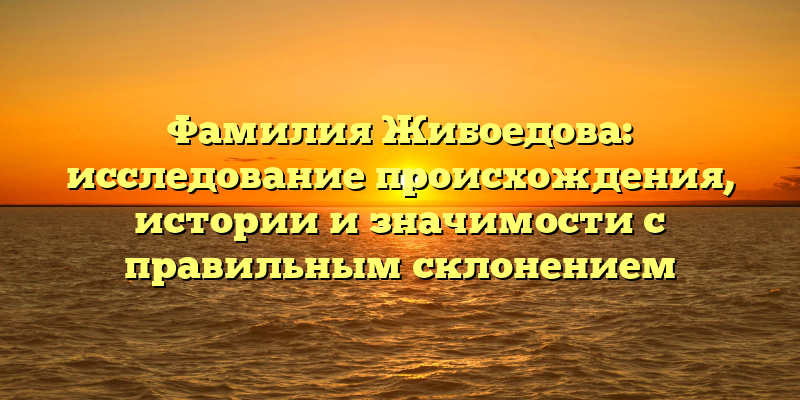Фамилия Жибоедова: исследование происхождения, истории и значимости с правильным склонением