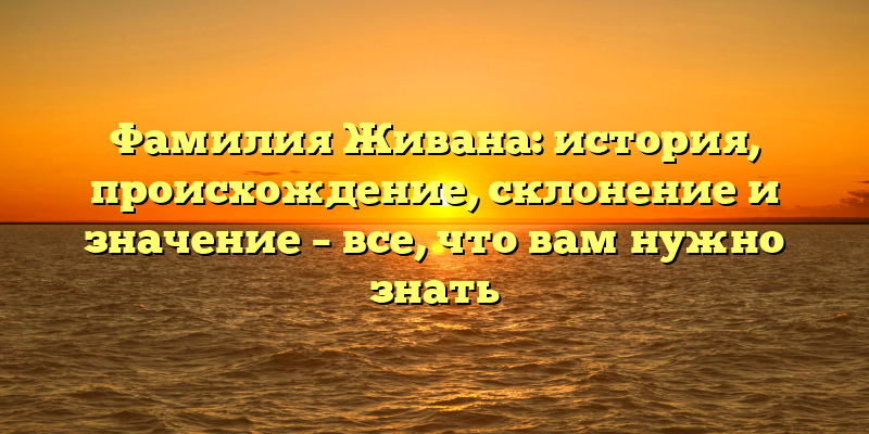 Фамилия Живана: история, происхождение, склонение и значение – все, что вам нужно знать