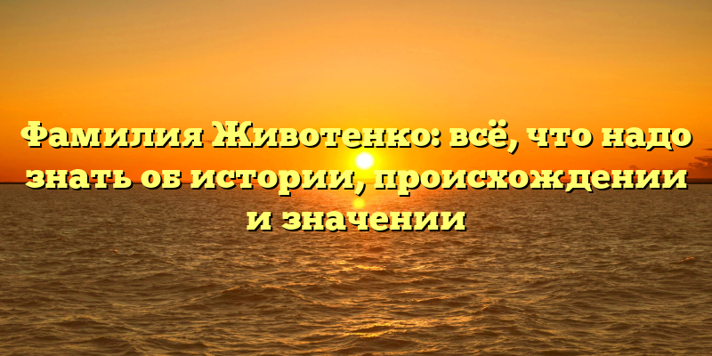 Фамилия Животенко: всё, что надо знать об истории, происхождении и значении