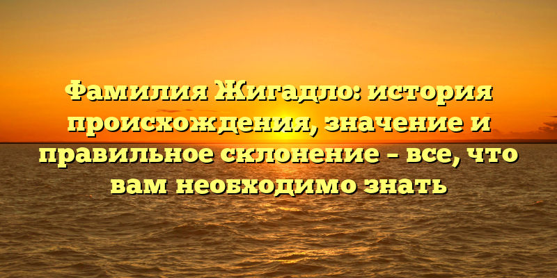 Фамилия Жигадло: история происхождения, значение и правильное склонение – все, что вам необходимо знать