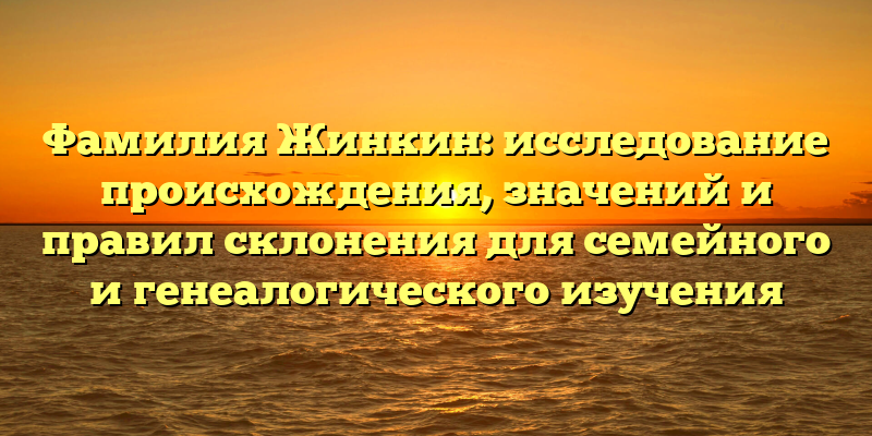Фамилия Жинкин: исследование происхождения, значений и правил склонения для семейного и генеалогического изучения