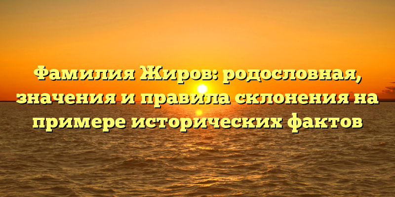 Фамилия Жиров: родословная, значения и правила склонения на примере исторических фактов