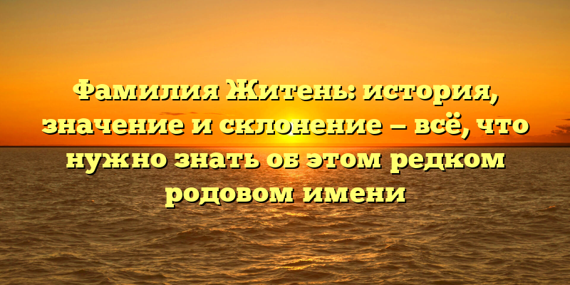 Фамилия Житень: история, значение и склонение — всё, что нужно знать об этом редком родовом имени