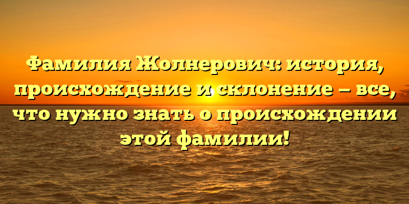 Фамилия Жолнерович: история, происхождение и склонение — все, что нужно знать о происхождении этой фамилии!