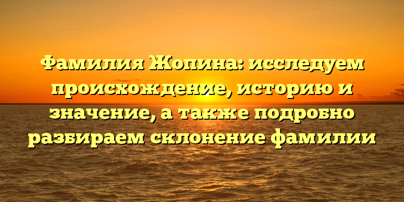 Фамилия Жопина: исследуем происхождение, историю и значение, а также подробно разбираем склонение фамилии