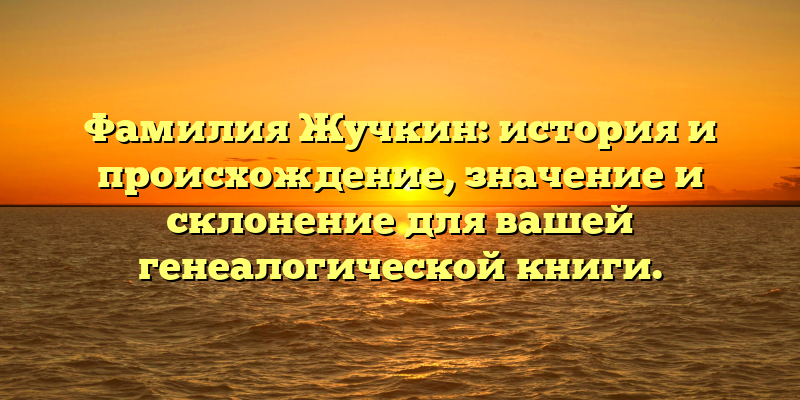 Фамилия Жучкин: история и происхождение, значение и склонение для вашей генеалогической книги.