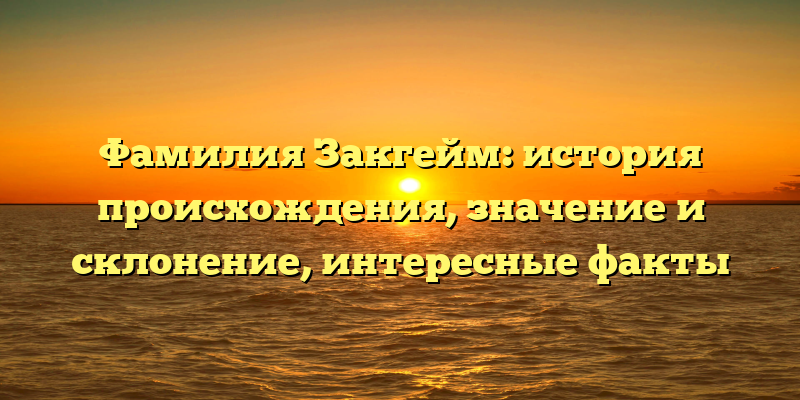 Фамилия Закгейм: история происхождения, значение и склонение, интересные факты
