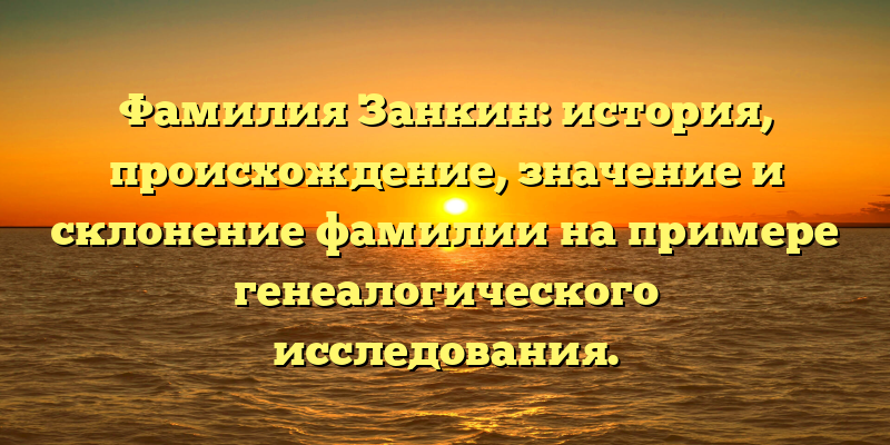 Фамилия Занкин: история, происхождение, значение и склонение фамилии на примере генеалогического исследования.
