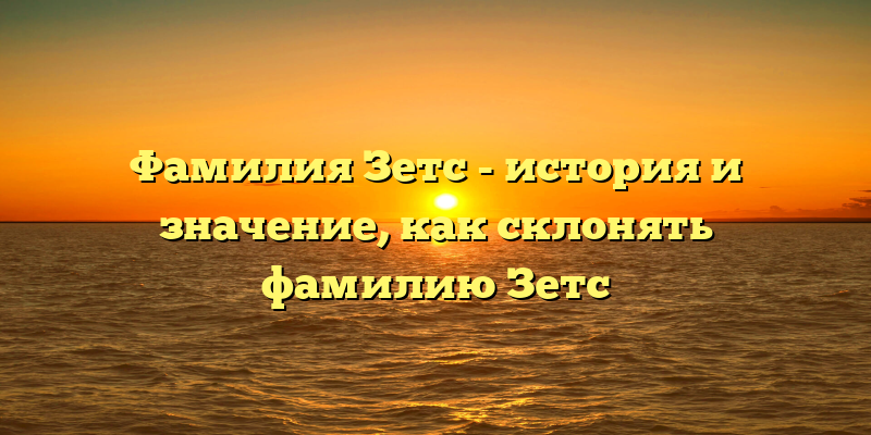 Фамилия Зетс - история и значение, как склонять фамилию Зетс