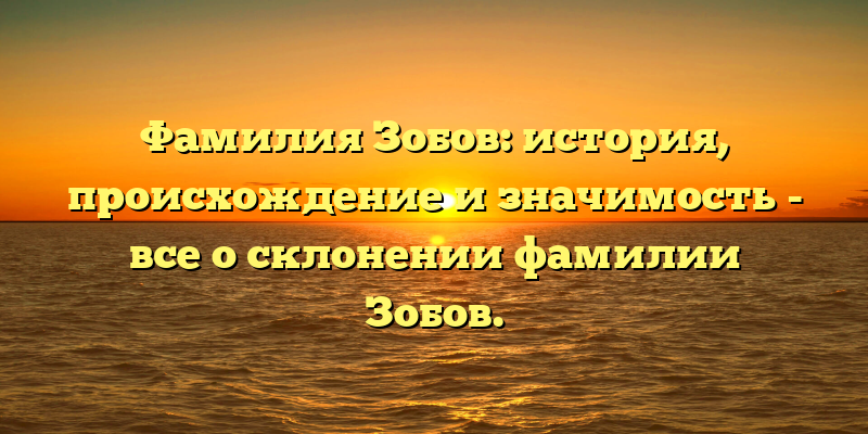 Фамилия Зобов: история, происхождение и значимость - все о склонении фамилии Зобов.