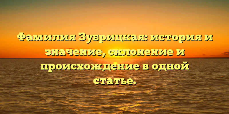 Фамилия Зубрицкая: история и значение, склонение и происхождение в одной статье.