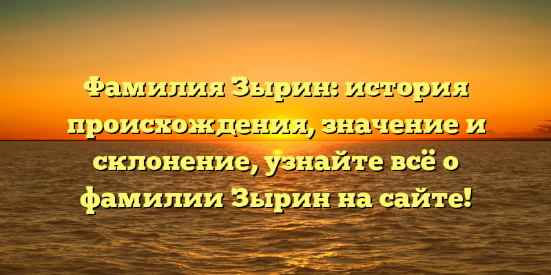 Фамилия Зырин: история происхождения, значение и склонение, узнайте всё о фамилии Зырин на сайте!