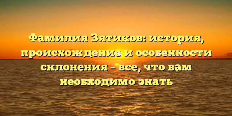 Фамилия Зятиков: история, происхождение и особенности склонения – все, что вам необходимо знать