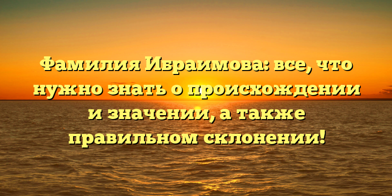 Фамилия Ибраимова: все, что нужно знать о происхождении и значении, а также правильном склонении!