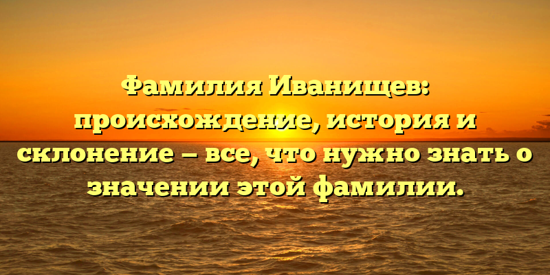 Фамилия Иванищев: происхождение, история и склонение — все, что нужно знать о значении этой фамилии.