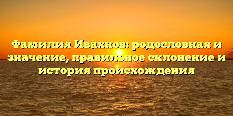 Фамилия Ивахнов: родословная и значение, правильное склонение и история происхождения
